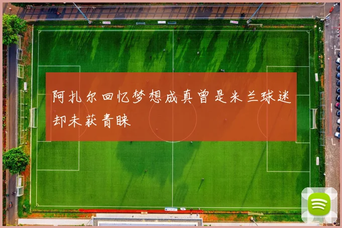 阿扎尔回忆梦想成真曾是米兰球迷却未获青睐