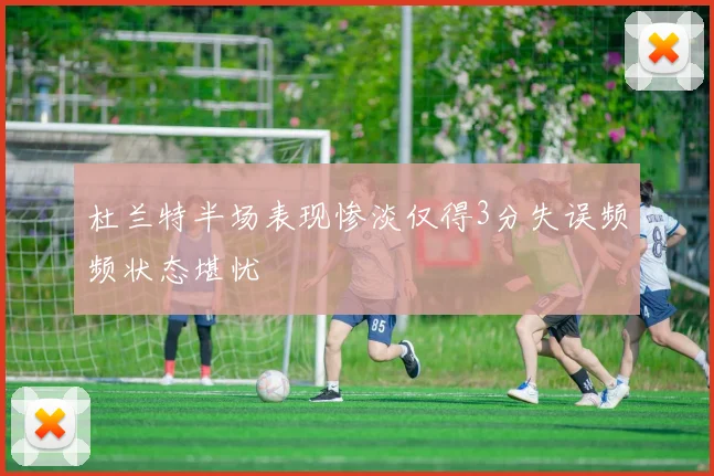 杜兰特半场表现惨淡仅得3分失误频频状态堪忧