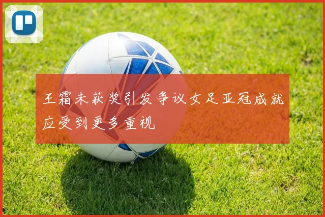 王霜未获奖引发争议女足亚冠成就应受到更多重视