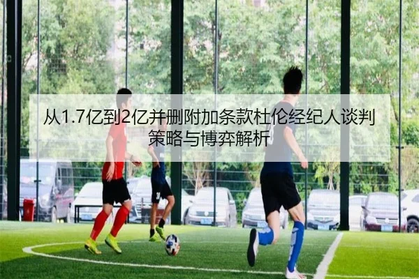 从1.7亿到2亿并删附加条款杜伦经纪人谈判策略与博弈解析 - beats365