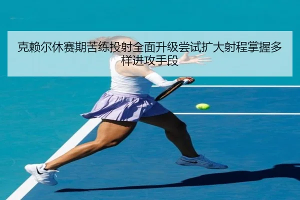 克赖尔休赛期苦练投射全面升级尝试扩大射程掌握多样进攻手段 - beats365